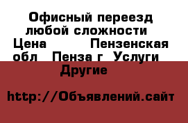 Офисный переезд любой сложности › Цена ­ 250 - Пензенская обл., Пенза г. Услуги » Другие   